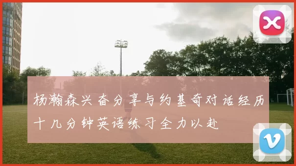 杨瀚森兴奋分享与约基奇对话经历十几分钟英语练习全力以赴