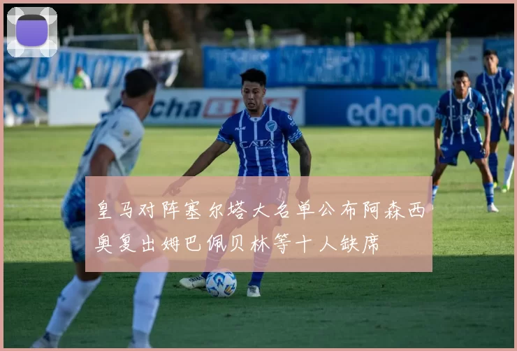 皇马对阵塞尔塔大名单公布阿森西奥复出姆巴佩贝林等十人缺席