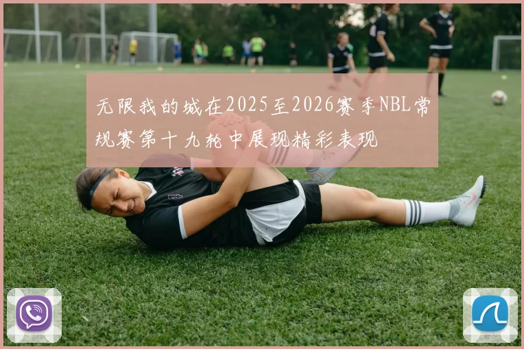 无限我的城在2025至2026赛季NBL常规赛第十九轮中展现精彩表现
