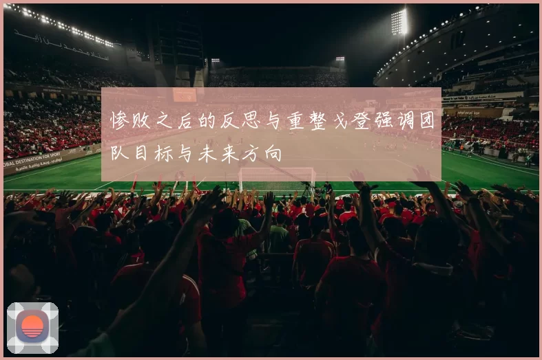 惨败之后的反思与重整戈登强调团队目标与未来方向