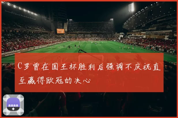 C罗曾在国王杯胜利后强调不庆祝直至赢得欧冠的决心