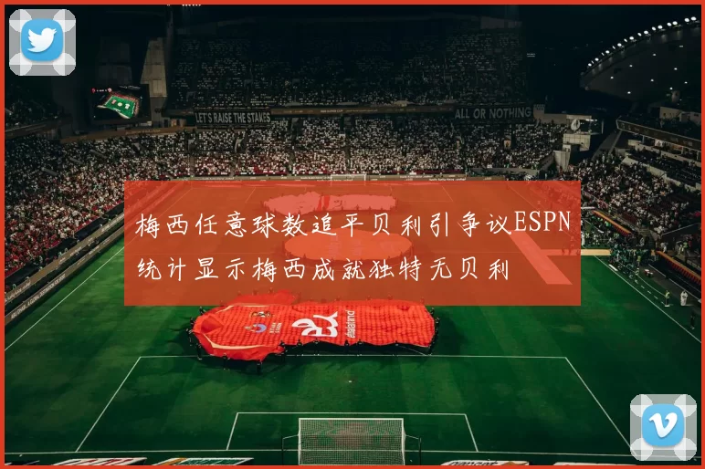 梅西任意球数追平贝利引争议ESPN统计显示梅西成就独特无贝利