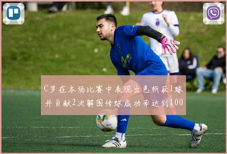 C罗在本场比赛中表现出色斩获1球并贡献2次解围传球成功率达到100