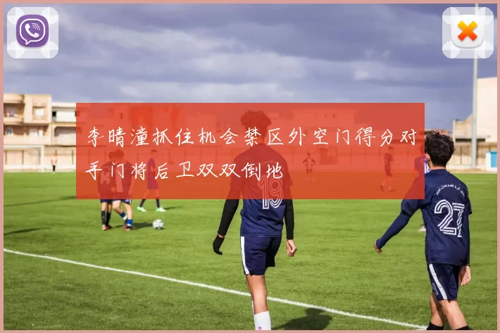 李晴潼抓住机会禁区外空门得分对手门将后卫双双倒地