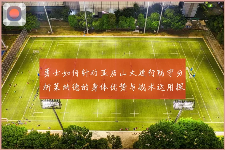 勇士如何针对亚历山大进行防守分析莱纳德的身体优势与战术运用探讨