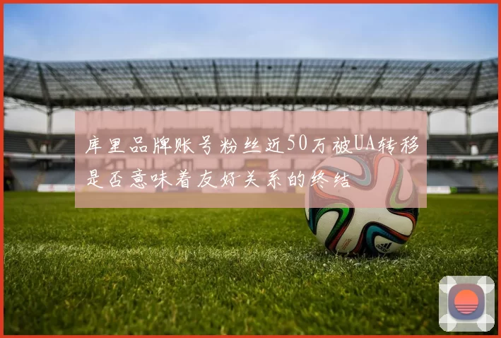 库里品牌账号粉丝近50万被UA转移是否意味着友好关系的终结
