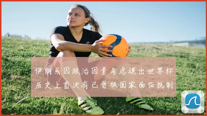 伊朗或因政治因素考虑退出世界杯历史上首次有已晋级国家面临抵制风险