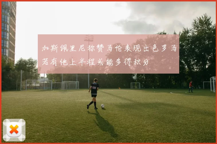 加斯佩里尼称赞马伦表现出色罗马若有他上半程或能多得积分