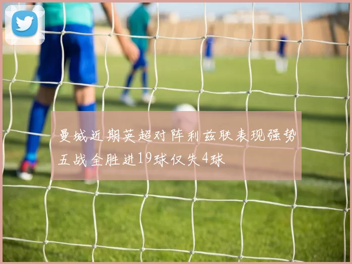 曼城近期英超对阵利兹联表现强势五战全胜进19球仅失4球