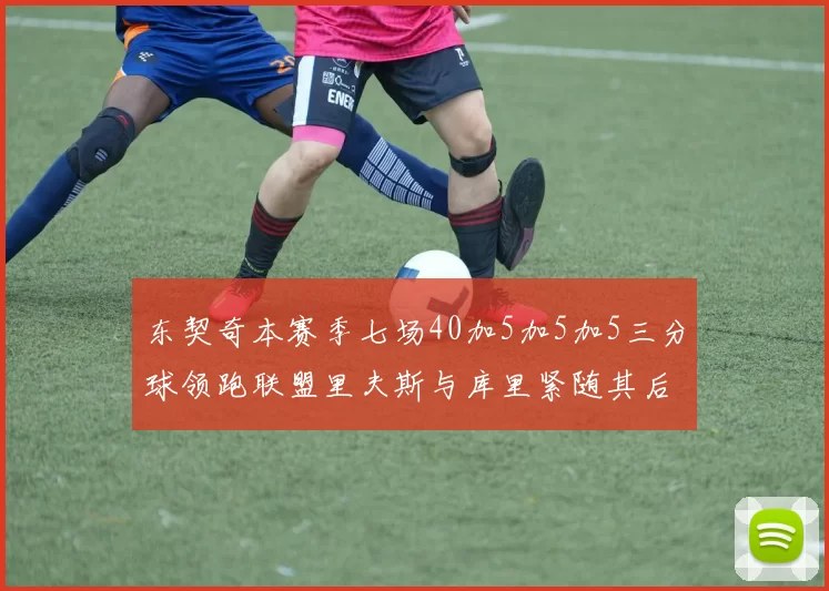 东契奇本赛季七场40加5加5加5三分球领跑联盟里夫斯与库里紧随其后