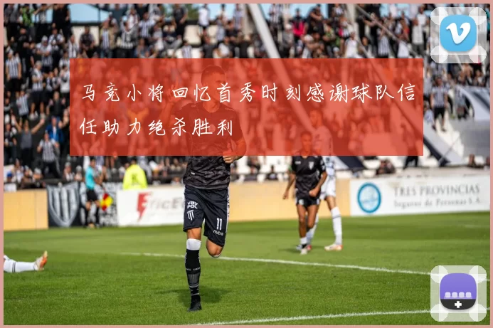 马竞小将回忆首秀时刻感谢球队信任助力绝杀胜利