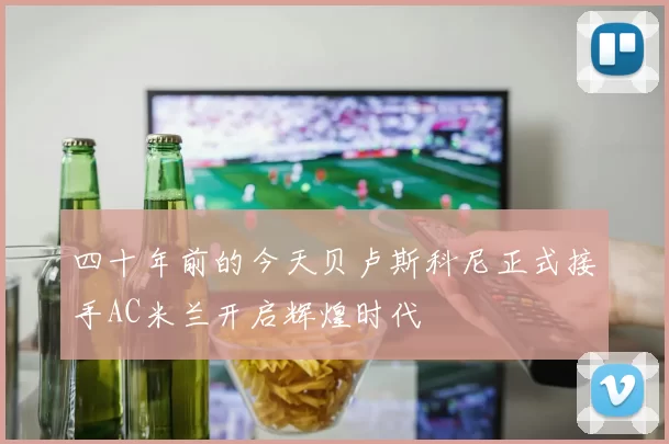 四十年前的今天贝卢斯科尼正式接手AC米兰开启辉煌时代