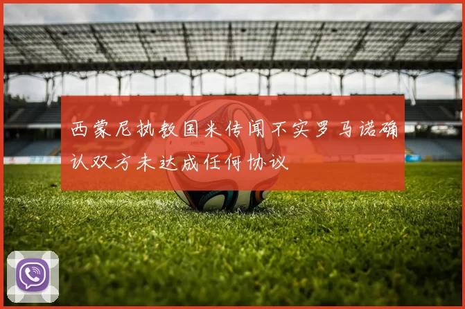西蒙尼执教国米传闻不实罗马诺确认双方未达成任何协议