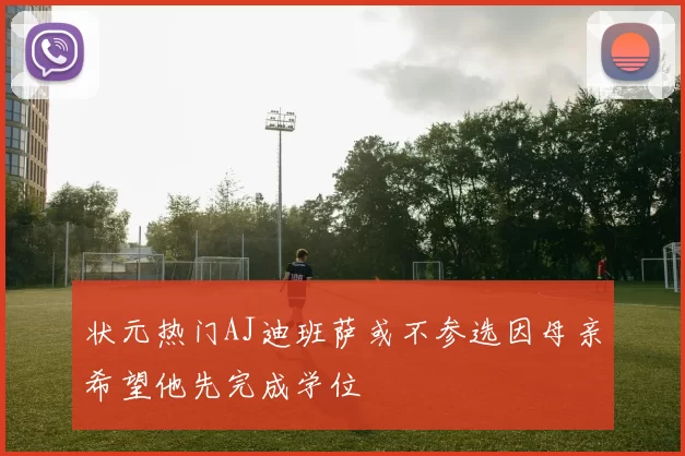 状元热门AJ迪班萨或不参选因母亲希望他先完成学位