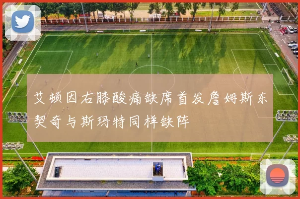 艾顿因右膝酸痛缺席首发詹姆斯东契奇与斯玛特同样缺阵