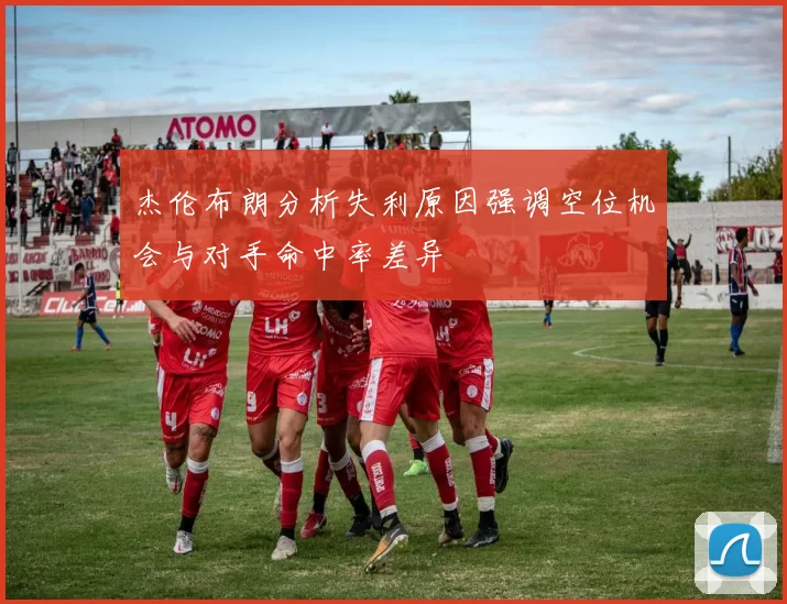 杰伦布朗分析失利原因强调空位机会与对手命中率差异