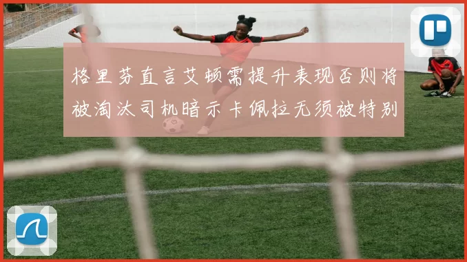 格里芬直言艾顿需提升表现否则将被淘汰司机暗示卡佩拉无须被特别提及