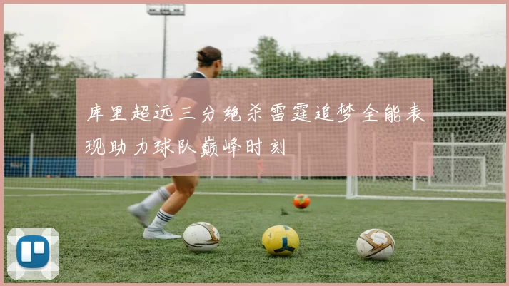 库里超远三分绝杀雷霆追梦全能表现助力球队巅峰时刻