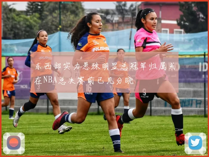 东西部实力悬殊明显总冠军归属或在NBA总决赛前已见分晓