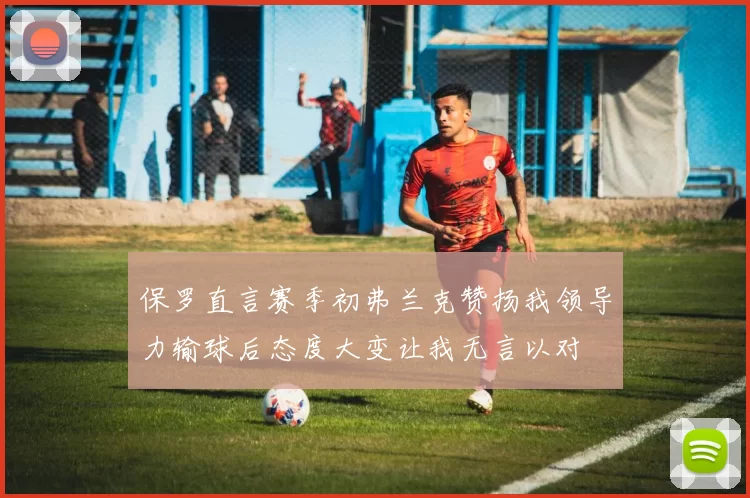 保罗直言赛季初弗兰克赞扬我领导力输球后态度大变让我无言以对
