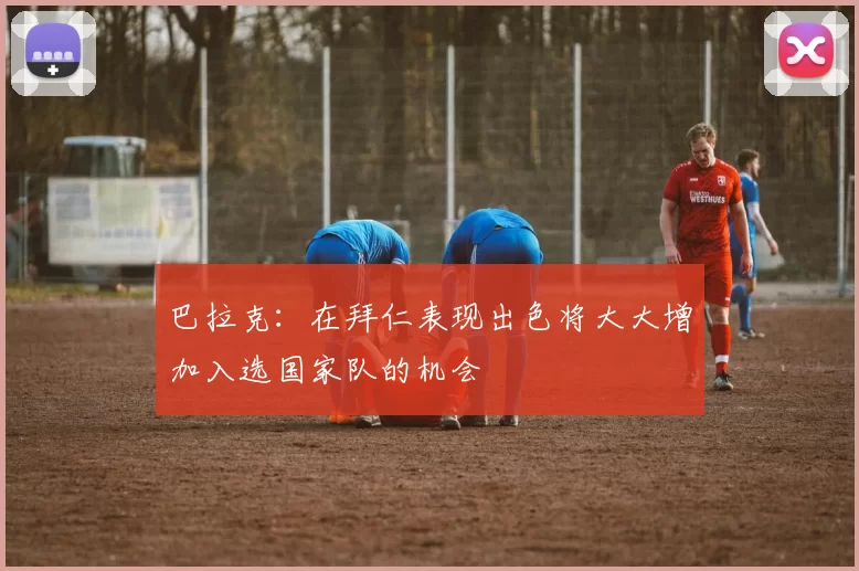 巴拉克：在拜仁表现出色将大大增加入选国家队的机会