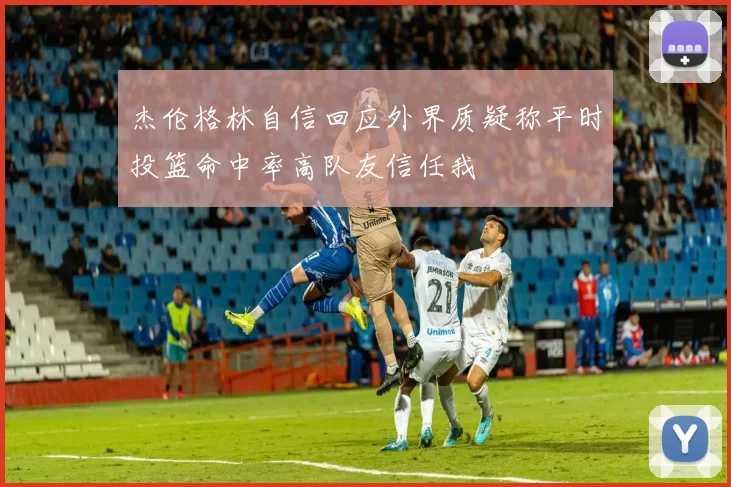 杰伦格林自信回应外界质疑称平时投篮命中率高队友信任我