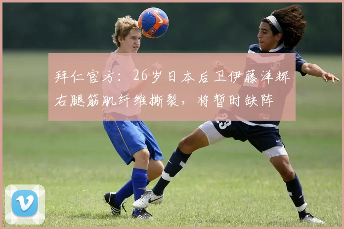 拜仁官方：26岁日本后卫伊藤洋辉右腿筋肌纤维撕裂，将暂时缺阵