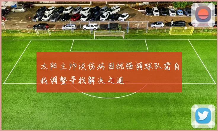 太阳主帅谈伤病困扰强调球队需自我调整寻找解决之道
