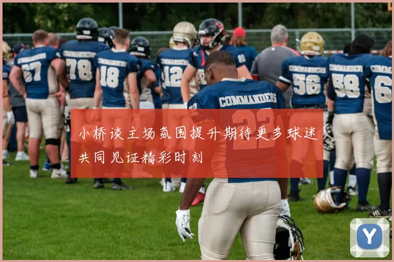 小桥谈主场氛围提升期待更多球迷共同见证精彩时刻
