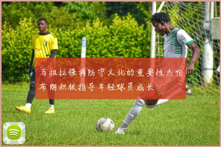 马祖拉强调防守文化的重要性杰伦布朗积极指导年轻球员成长