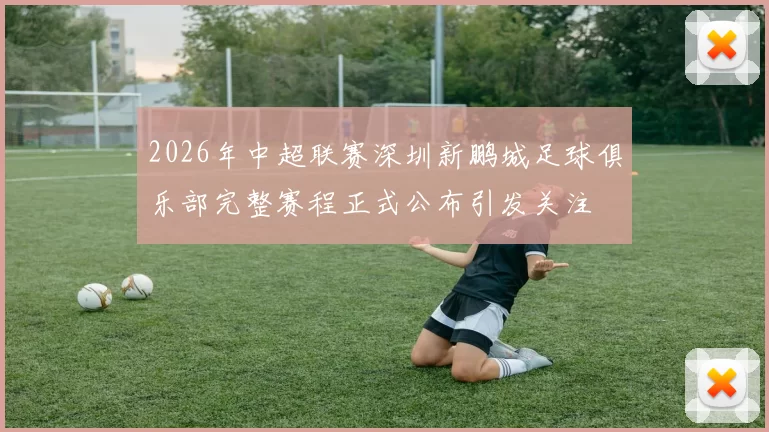 2026年中超联赛深圳新鹏城足球俱乐部完整赛程正式公布引发关注